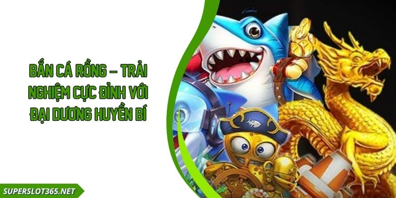 Bắn Cá Rồng – Trải Nghiệm Cực Đỉnh Với Đại Dương Huyền Bí